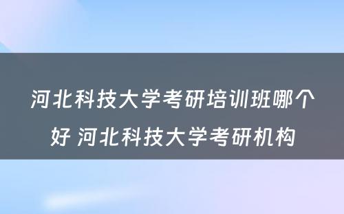 河北科技大学考研培训班哪个好 河北科技大学考研机构