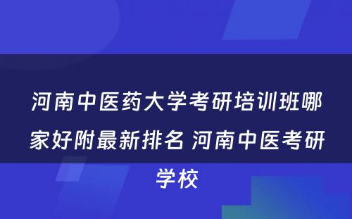 河南中医药大学考研培训班哪家好附最新排名 河南中医考研学校