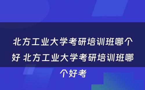 北方工业大学考研培训班哪个好 北方工业大学考研培训班哪个好考