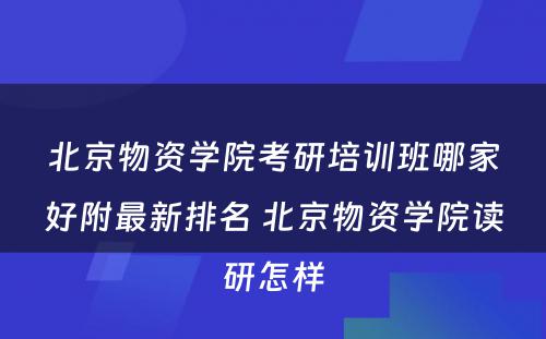 北京物资学院考研培训班哪家好附最新排名 北京物资学院读研怎样