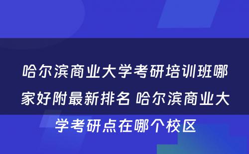 哈尔滨商业大学考研培训班哪家好附最新排名 哈尔滨商业大学考研点在哪个校区