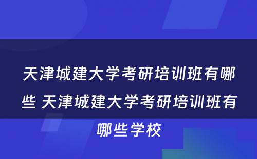 天津城建大学考研培训班有哪些 天津城建大学考研培训班有哪些学校