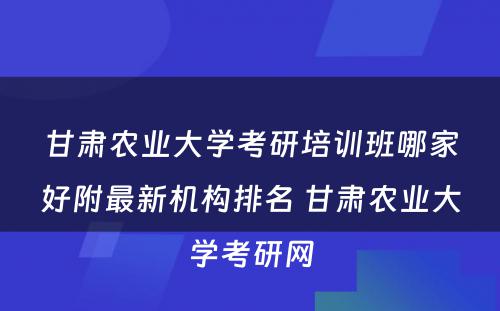 甘肃农业大学考研培训班哪家好附最新机构排名 甘肃农业大学考研网