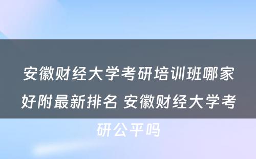 安徽财经大学考研培训班哪家好附最新排名 安徽财经大学考研公平吗