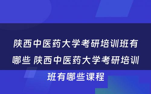 陕西中医药大学考研培训班有哪些 陕西中医药大学考研培训班有哪些课程