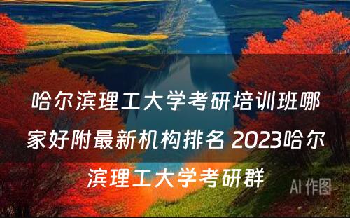 哈尔滨理工大学考研培训班哪家好附最新机构排名 2023哈尔滨理工大学考研群