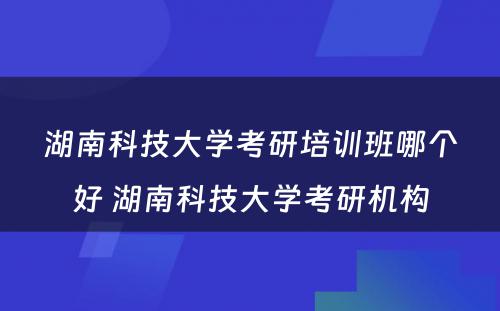 湖南科技大学考研培训班哪个好 湖南科技大学考研机构