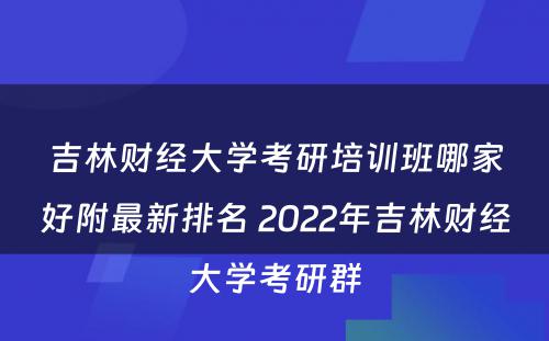 吉林财经大学考研培训班哪家好附最新排名 2022年吉林财经大学考研群