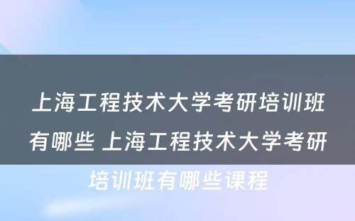 上海工程技术大学考研培训班有哪些 上海工程技术大学考研培训班有哪些课程