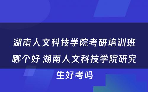 湖南人文科技学院考研培训班哪个好 湖南人文科技学院研究生好考吗