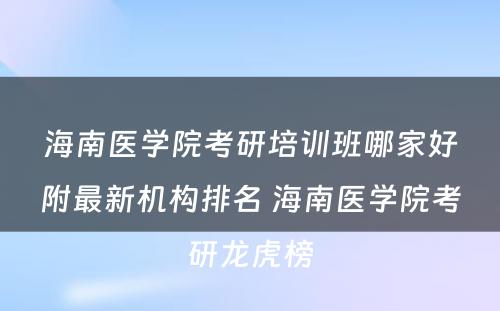 海南医学院考研培训班哪家好附最新机构排名 海南医学院考研龙虎榜