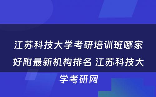 江苏科技大学考研培训班哪家好附最新机构排名 江苏科技大学考研网