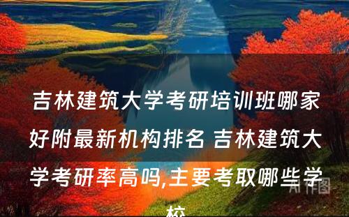 吉林建筑大学考研培训班哪家好附最新机构排名 吉林建筑大学考研率高吗,主要考取哪些学校