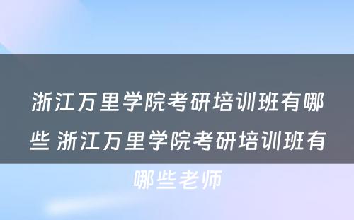 浙江万里学院考研培训班有哪些 浙江万里学院考研培训班有哪些老师