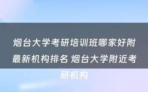 烟台大学考研培训班哪家好附最新机构排名 烟台大学附近考研机构