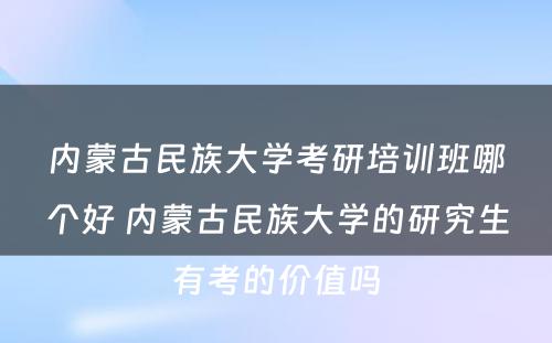 内蒙古民族大学考研培训班哪个好 内蒙古民族大学的研究生有考的价值吗