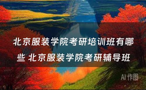 北京服装学院考研培训班有哪些 北京服装学院考研辅导班