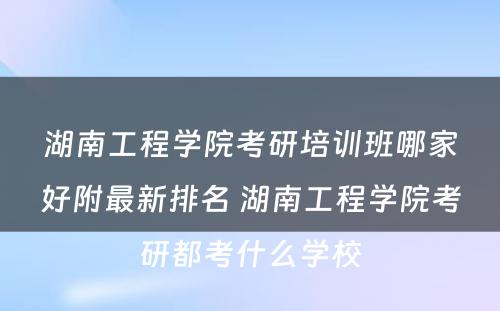 湖南工程学院考研培训班哪家好附最新排名 湖南工程学院考研都考什么学校