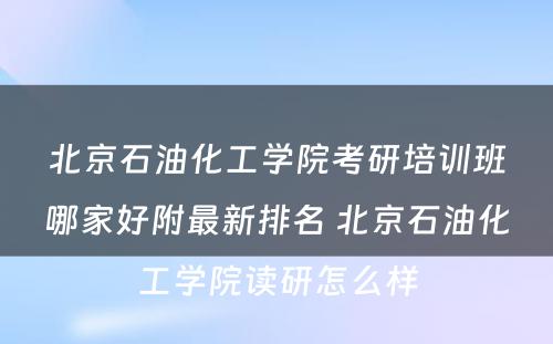 北京石油化工学院考研培训班哪家好附最新排名 北京石油化工学院读研怎么样