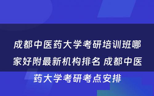 成都中医药大学考研培训班哪家好附最新机构排名 成都中医药大学考研考点安排