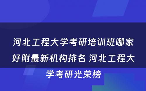 河北工程大学考研培训班哪家好附最新机构排名 河北工程大学考研光荣榜