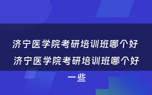 济宁医学院考研培训班哪个好 济宁医学院考研培训班哪个好一些