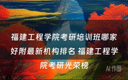 福建工程学院考研培训班哪家好附最新机构排名 福建工程学院考研光荣榜