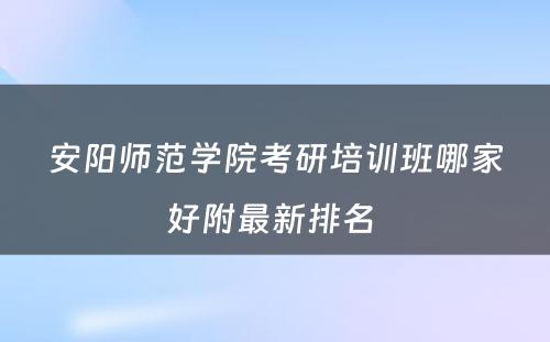 安阳师范学院考研培训班哪家好附最新排名 