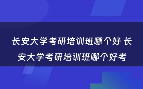 长安大学考研培训班哪个好 长安大学考研培训班哪个好考