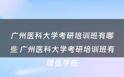 广州医科大学考研培训班有哪些 广州医科大学考研培训班有哪些学校