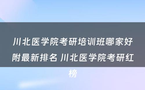 川北医学院考研培训班哪家好附最新排名 川北医学院考研红榜