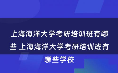 上海海洋大学考研培训班有哪些 上海海洋大学考研培训班有哪些学校