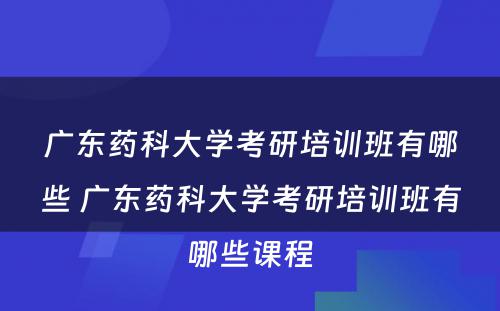 广东药科大学考研培训班有哪些 广东药科大学考研培训班有哪些课程