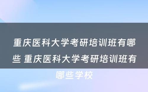 重庆医科大学考研培训班有哪些 重庆医科大学考研培训班有哪些学校