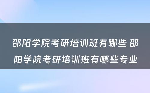 邵阳学院考研培训班有哪些 邵阳学院考研培训班有哪些专业