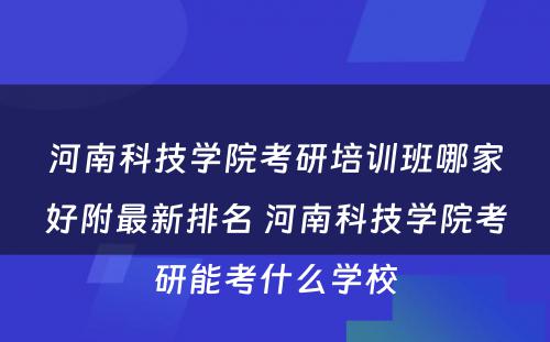 河南科技学院考研培训班哪家好附最新排名 河南科技学院考研能考什么学校