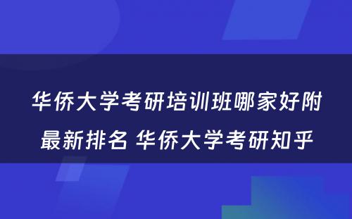 华侨大学考研培训班哪家好附最新排名 华侨大学考研知乎