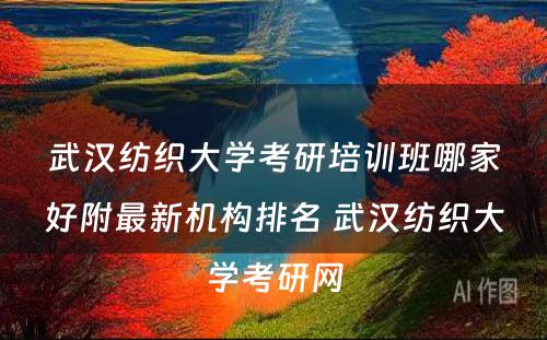 武汉纺织大学考研培训班哪家好附最新机构排名 武汉纺织大学考研网