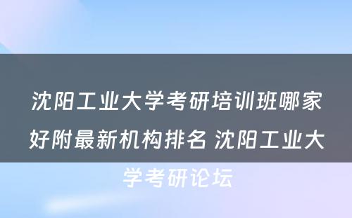 沈阳工业大学考研培训班哪家好附最新机构排名 沈阳工业大学考研论坛