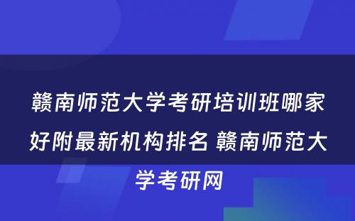 赣南师范大学考研培训班哪家好附最新机构排名 赣南师范大学考研网