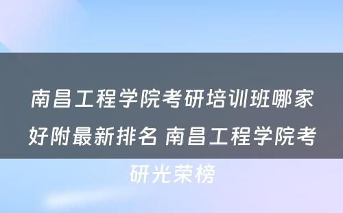 南昌工程学院考研培训班哪家好附最新排名 南昌工程学院考研光荣榜