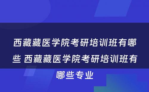 西藏藏医学院考研培训班有哪些 西藏藏医学院考研培训班有哪些专业