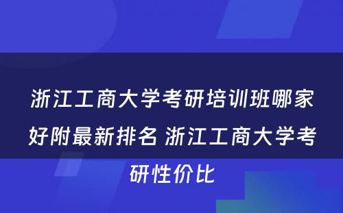 浙江工商大学考研培训班哪家好附最新排名 浙江工商大学考研性价比