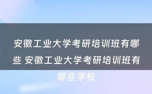 安徽工业大学考研培训班有哪些 安徽工业大学考研培训班有哪些学校