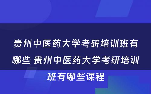 贵州中医药大学考研培训班有哪些 贵州中医药大学考研培训班有哪些课程