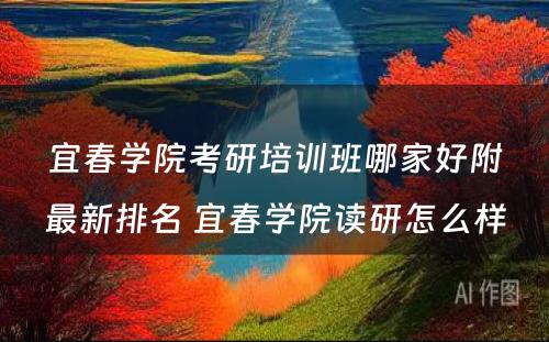 宜春学院考研培训班哪家好附最新排名 宜春学院读研怎么样