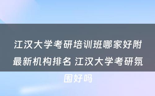 江汉大学考研培训班哪家好附最新机构排名 江汉大学考研氛围好吗