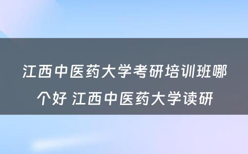 江西中医药大学考研培训班哪个好 江西中医药大学读研