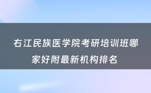 右江民族医学院考研培训班哪家好附最新机构排名 