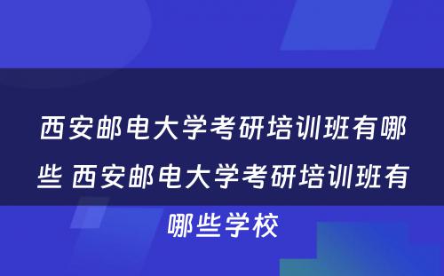 西安邮电大学考研培训班有哪些 西安邮电大学考研培训班有哪些学校